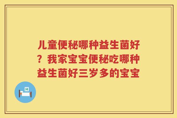 儿童便秘哪种益生菌好？我家宝宝便秘吃哪种益生菌好三岁多的宝宝