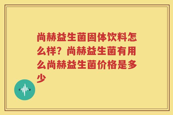 尚赫益生菌固体饮料怎么样？尚赫益生菌有用么尚赫益生菌价格是多少