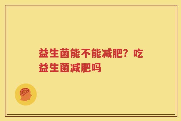 益生菌能不能减肥？吃益生菌减肥吗