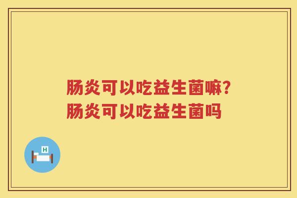 肠炎可以吃益生菌嘛？肠炎可以吃益生菌吗
