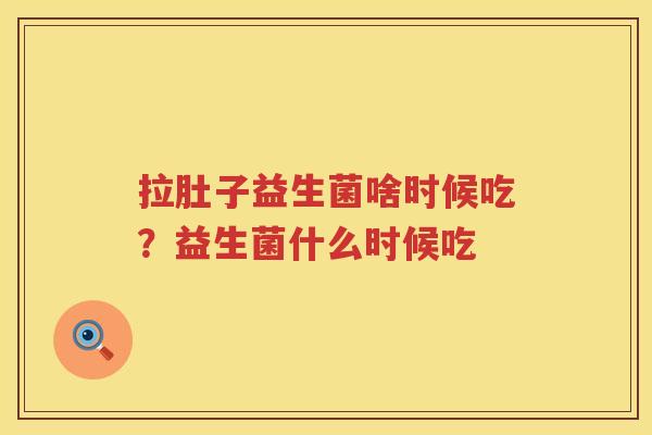 拉肚子益生菌啥时候吃？益生菌什么时候吃