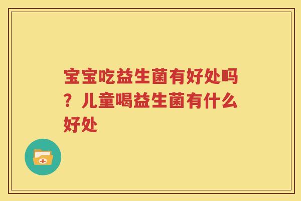 宝宝吃益生菌有好处吗？儿童喝益生菌有什么好处