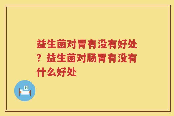 益生菌对胃有没有好处？益生菌对肠胃有没有什么好处