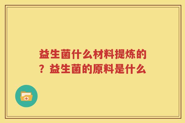 益生菌什么材料提炼的？益生菌的原料是什么