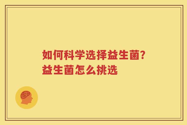 如何科学选择益生菌？益生菌怎么挑选