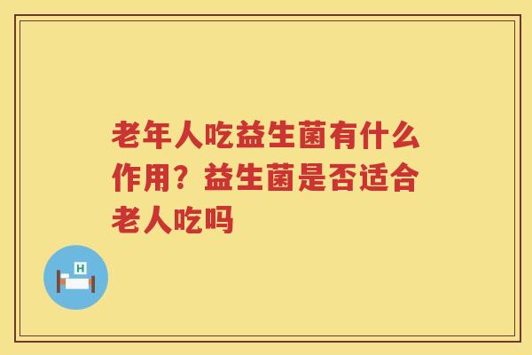老年人吃益生菌有什么作用？益生菌是否适合老人吃吗