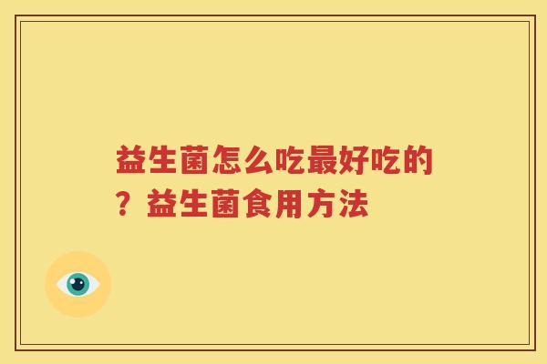益生菌怎么吃最好吃的？益生菌食用方法