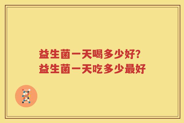 益生菌一天喝多少好？益生菌一天吃多少最好