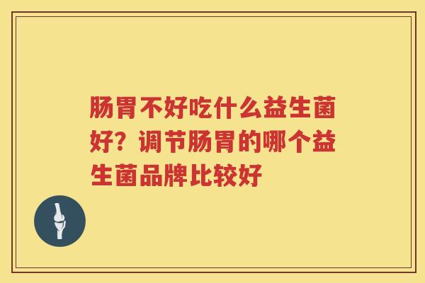 肠胃不好吃什么益生菌好？调节肠胃的哪个益生菌品牌比较好