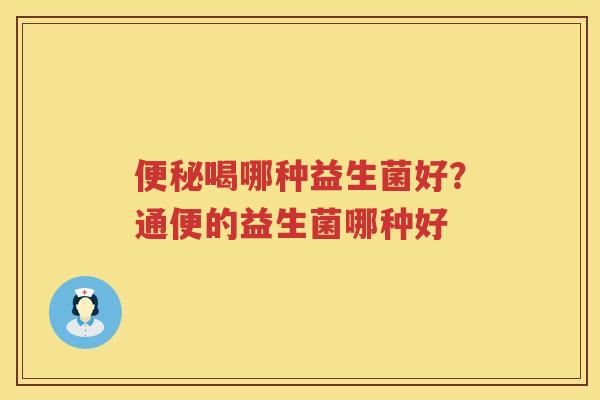 便秘喝哪种益生菌好？通便的益生菌哪种好