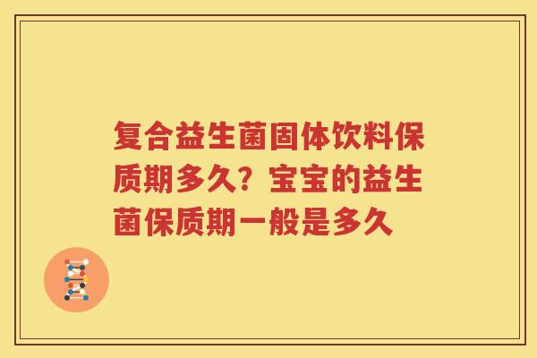 复合益生菌固体饮料保质期多久？宝宝的益生菌保质期一般是多久