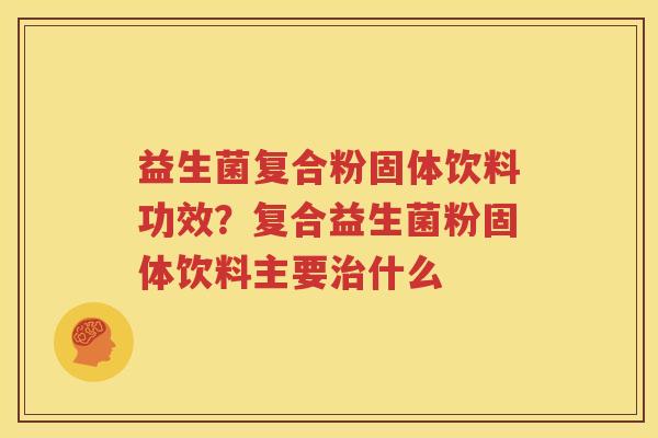 益生菌复合粉固体饮料功效？复合益生菌粉固体饮料主要治什么