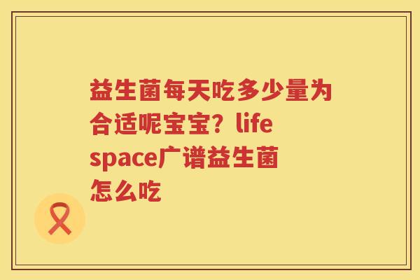 益生菌每天吃多少量为合适呢宝宝？lifespace广谱益生菌怎么吃