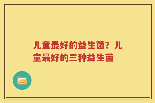 儿童最好的益生菌？儿童最好的三种益生菌