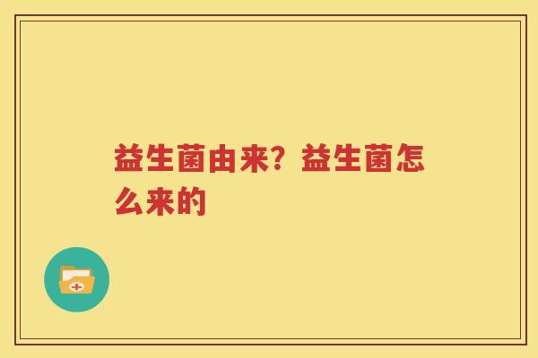 益生菌由来？益生菌怎么来的
