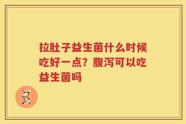 拉肚子益生菌什么时候吃好一点？腹泻可以吃益生菌吗