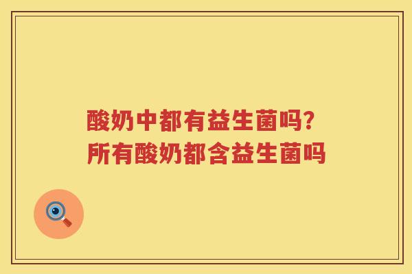 酸奶中都有益生菌吗？所有酸奶都含益生菌吗