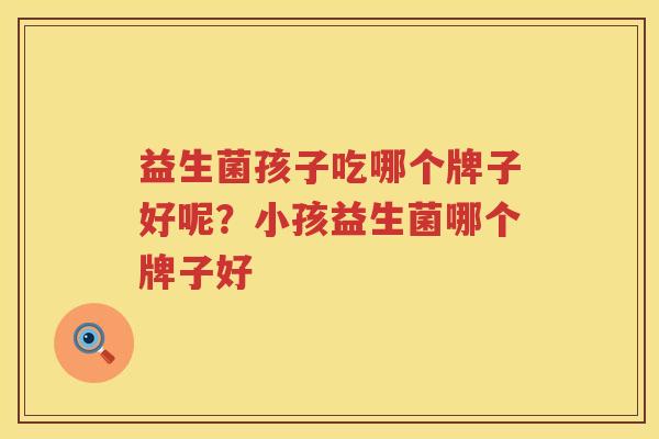 益生菌孩子吃哪个牌子好呢？小孩益生菌哪个牌子好