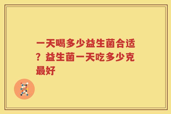 一天喝多少益生菌合适？益生菌一天吃多少克最好