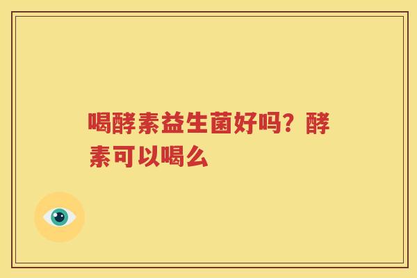 喝酵素益生菌好吗？酵素可以喝么