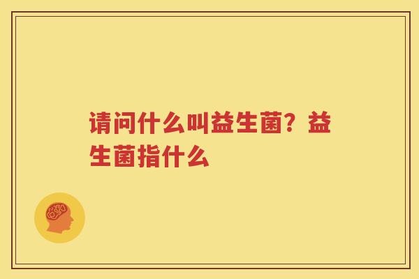 请问什么叫益生菌？益生菌指什么