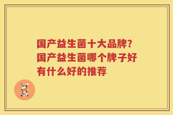 国产益生菌十大品牌？国产益生菌哪个牌子好有什么好的推荐