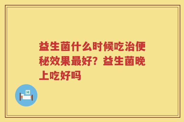 益生菌什么时候吃治便秘效果最好？益生菌晚上吃好吗