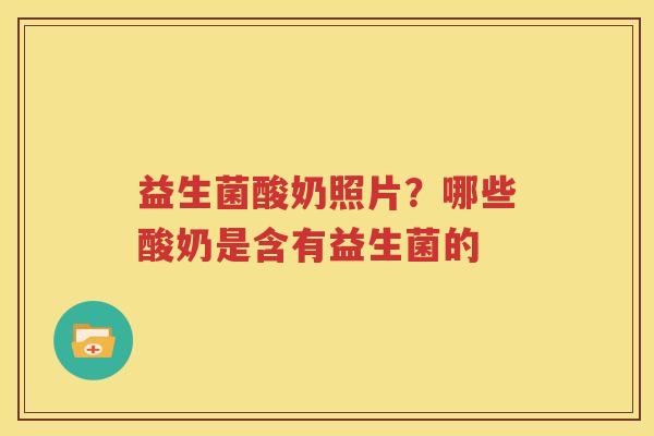 益生菌酸奶照片？哪些酸奶是含有益生菌的