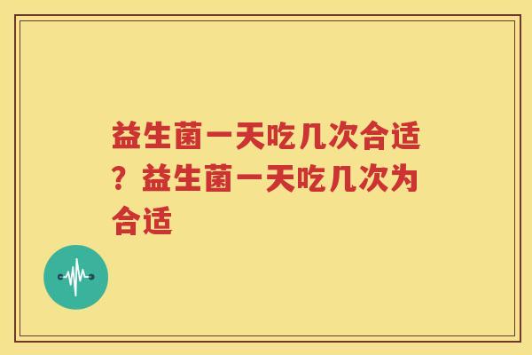 益生菌一天吃几次合适？益生菌一天吃几次为合适
