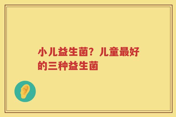小儿益生菌？儿童最好的三种益生菌