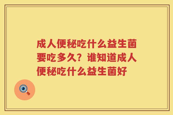 成人便秘吃什么益生菌要吃多久？谁知道成人便秘吃什么益生菌好