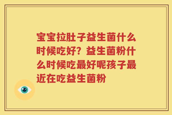 宝宝拉肚子益生菌什么时候吃好？益生菌粉什么时候吃最好呢孩子最近在吃益生菌粉