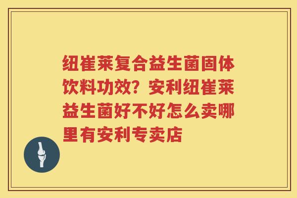 纽崔莱复合益生菌固体饮料功效？安利纽崔莱益生菌好不好怎么卖哪里有安利专卖店