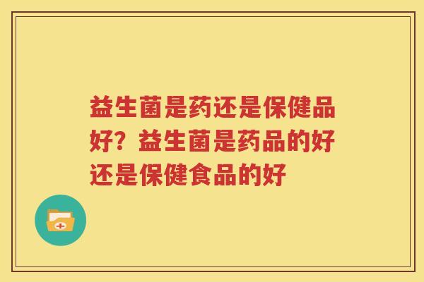 益生菌是药还是保健品好？益生菌是药品的好还是保健食品的好