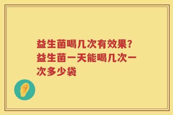 益生菌喝几次有效果？益生菌一天能喝几次一次多少袋