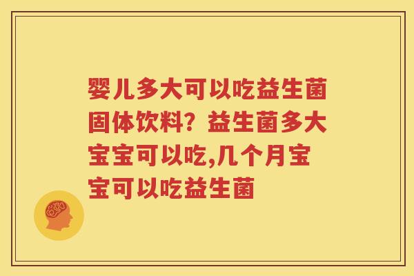 婴儿多大可以吃益生菌固体饮料？益生菌多大宝宝可以吃,几个月宝宝可以吃益生菌