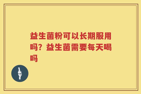 益生菌粉可以长期服用吗？益生菌需要每天喝吗