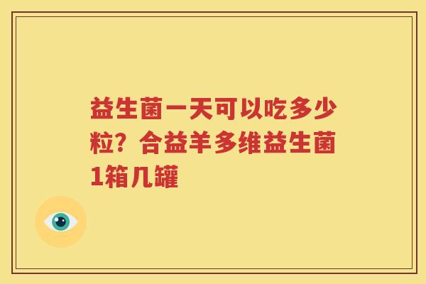 益生菌一天可以吃多少粒？合益羊多维益生菌1箱几罐
