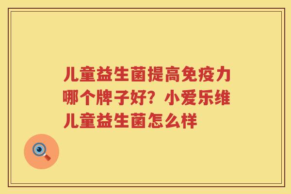 儿童益生菌提高免疫力哪个牌子好？小爱乐维儿童益生菌怎么样