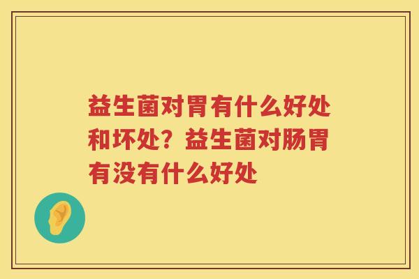 益生菌对胃有什么好处和坏处？益生菌对肠胃有没有什么好处