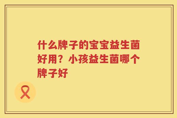什么牌子的宝宝益生菌好用？小孩益生菌哪个牌子好