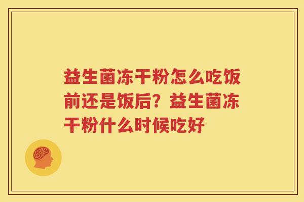 益生菌冻干粉怎么吃饭前还是饭后？益生菌冻干粉什么时候吃好