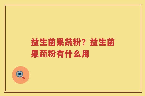 益生菌果蔬粉？益生菌果蔬粉有什么用