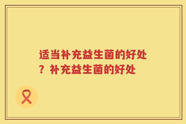 适当补充益生菌的好处？补充益生菌的好处