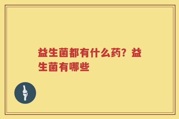益生菌都有什么药？益生菌有哪些