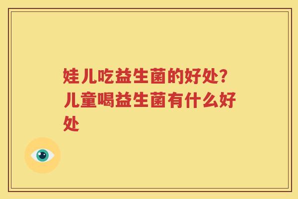娃儿吃益生菌的好处？儿童喝益生菌有什么好处