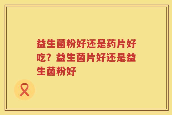 益生菌粉好还是药片好吃？益生菌片好还是益生菌粉好
