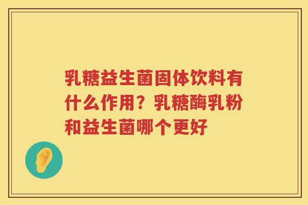 乳糖益生菌固体饮料有什么作用？乳糖酶乳粉和益生菌哪个更好