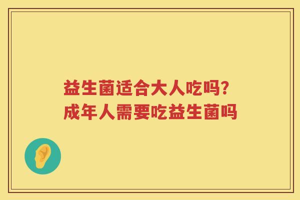 益生菌适合大人吃吗？成年人需要吃益生菌吗