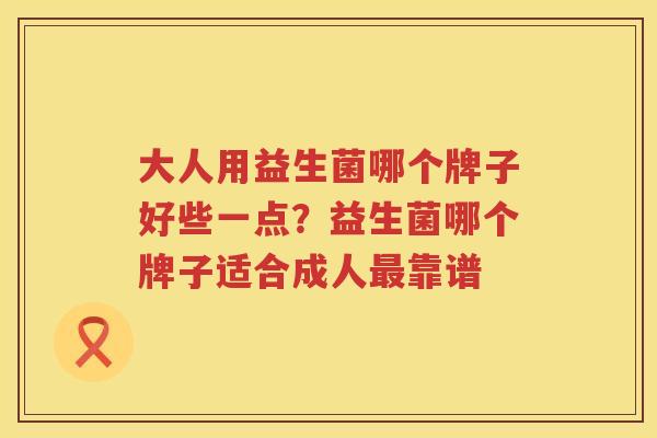 大人用益生菌哪个牌子好些一点？益生菌哪个牌子适合成人最靠谱